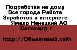 Подработка на дому - Все города Работа » Заработок в интернете   . Ямало-Ненецкий АО,Салехард г.